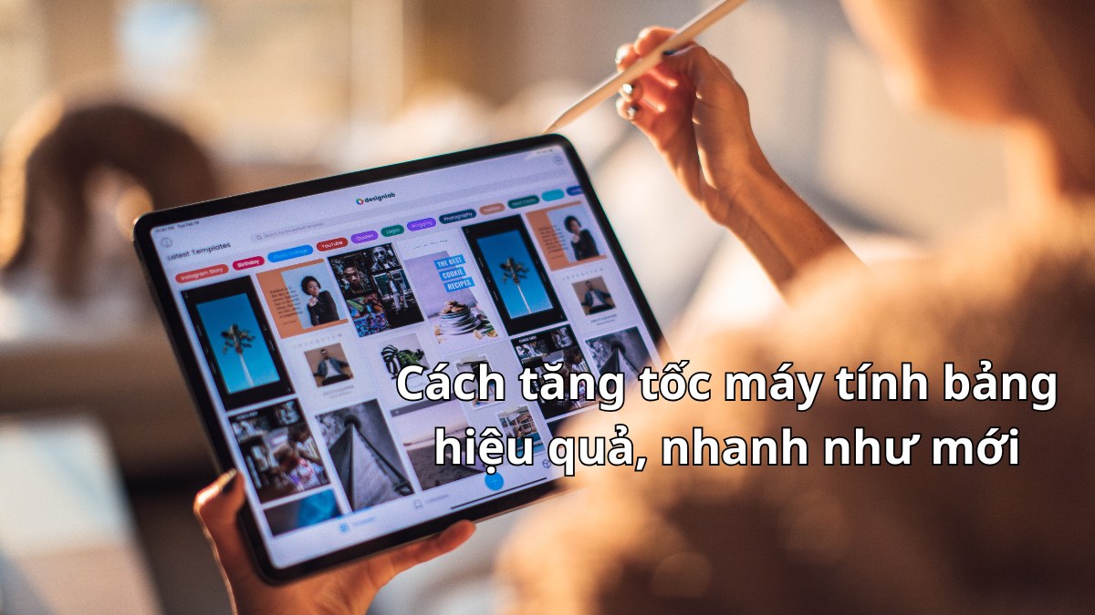 Cách tăng tốc máy tính bảng hiệu quả, nhanh như mới